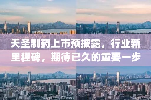 天圣制藥上市預披露，行業新里程碑，期待已久的重要一步
