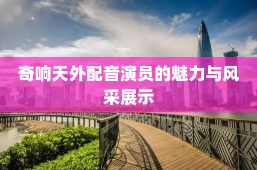 奇響天外配音演員的魅力與風采展示