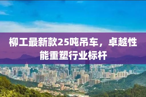 柳工最新款25噸吊車，卓越性能重塑行業標桿