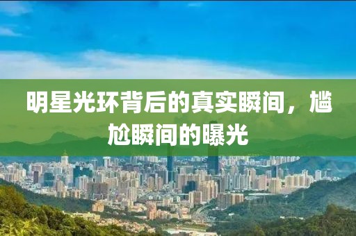 明星光環背后的真實瞬間，尷尬瞬間的曝光