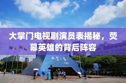 大掌門電視劇演員表揭秘，熒幕英雄的背后陣容