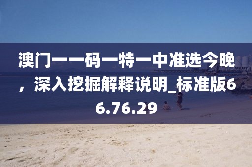 澳門一一碼一特一中準選今晚，深入挖掘解釋說明_標準版66.76.29