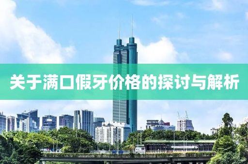 關于滿口假牙價格的探討與解析
