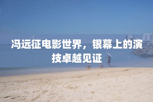 馮遠征電影世界，銀幕上的演技卓越見證