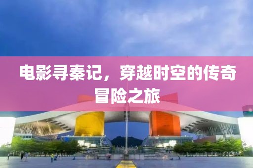電影尋秦記，穿越時空的傳奇冒險之旅