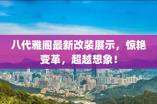 八代雅閣最新改裝展示，驚艷變革，超越想象！