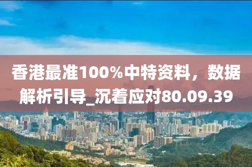 香港最準100%中特資料，數據解析引導_沉著應對80.09.39