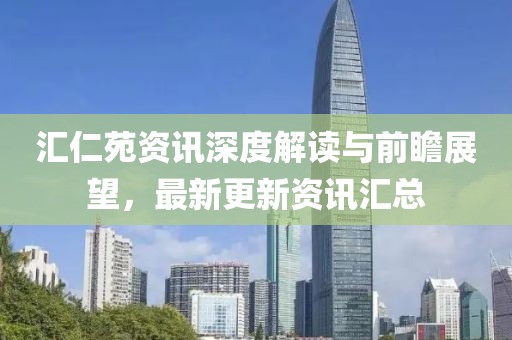 匯仁苑資訊深度解讀與前瞻展望，最新更新資訊匯總