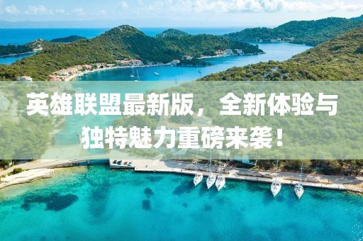 英雄聯盟最新版，全新體驗與獨特魅力重磅來襲！