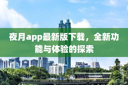 夜月app最新版下載，全新功能與體驗的探索