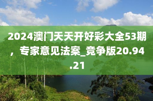 2024澳門天天開好彩大全53期，專家意見法案_競爭版20.94.21