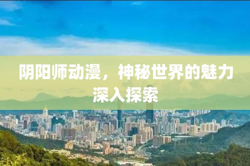 陰陽師動漫，神秘世界的魅力深入探索