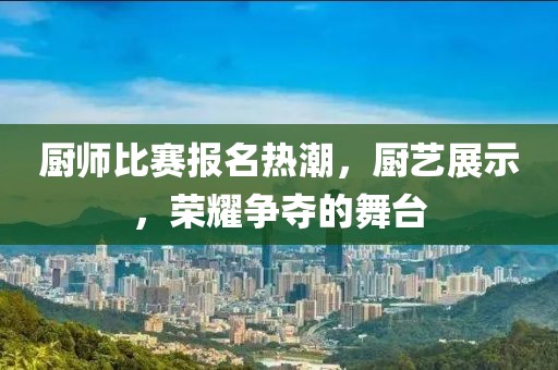 廚師比賽報名熱潮，廚藝展示，榮耀爭奪的舞臺