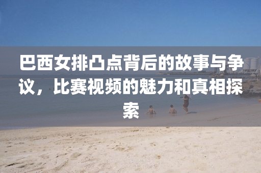 巴西女排凸點背后的故事與爭議，比賽視頻的魅力和真相探索