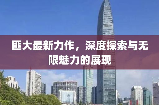 匪大最新力作，深度探索與無限魅力的展現