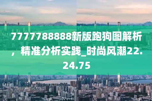 7777788888新版跑狗圖解析，精準分析實踐_時尚風潮22.24.75