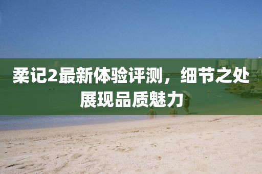 柔記2最新體驗評測，細節之處展現品質魅力