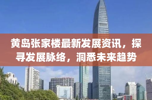 黃島張家樓最新發展資訊，探尋發展脈絡，洞悉未來趨勢