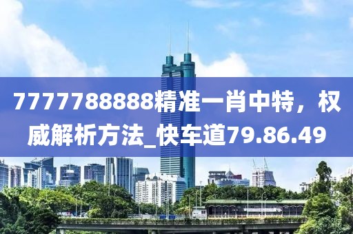 7777788888精準一肖中特，權威解析方法_快車道79.86.49