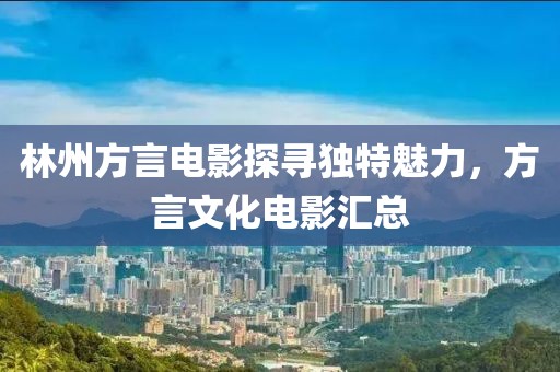 林州方言電影探尋獨特魅力，方言文化電影匯總