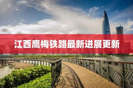 江西鷹梅鐵路最新進展更新