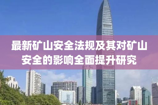 最新礦山安全法規及其對礦山安全的影響全面提升研究