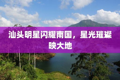 汕頭明星閃耀南國，星光璀璨映大地