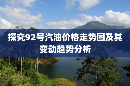 探究92號汽油價格走勢圖及其變動趨勢分析