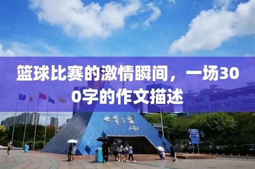 籃球比賽的激情瞬間，一場300字的作文描述