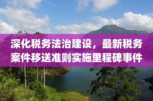 深化稅務法治建設，最新稅務案件移送準則實施里程碑事件
