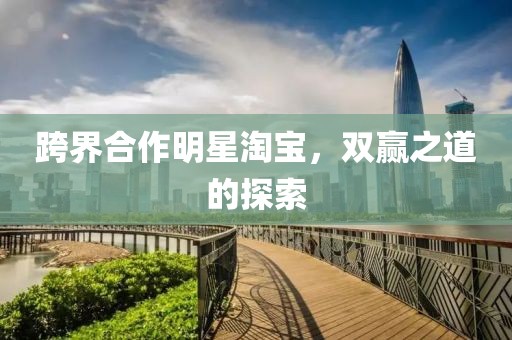 跨界合作明星淘寶，雙贏之道的探索