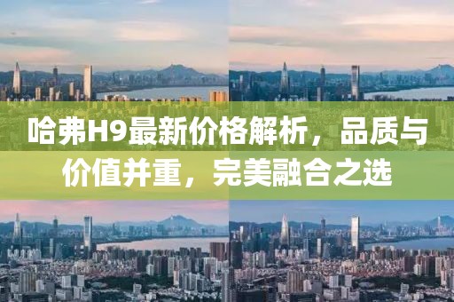 哈弗H9最新價格解析，品質與價值并重，完美融合之選