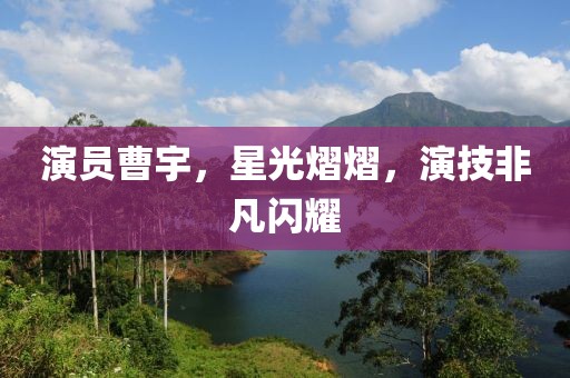 演員曹宇，星光熠熠，演技非凡閃耀