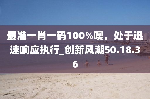 最準一肖一碼100%噢，處于迅速響應執行_創新風潮50.18.36