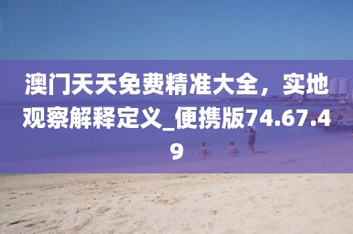 澳門天天免費精準大全，實地觀察解釋定義_便攜版74.67.49
