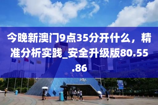 今晚新澳門9點35分開什么，精準分析實踐_安全升級版80.55.86