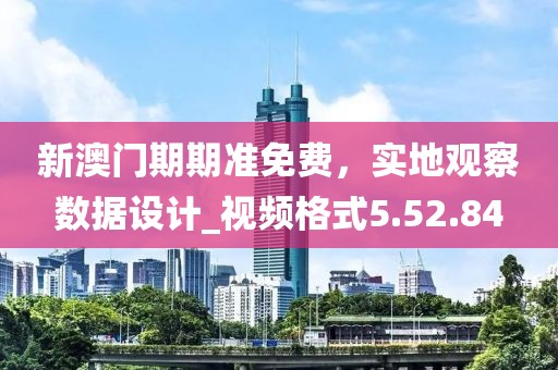新澳門期期準免費，實地觀察數據設計_視頻格式5.52.84