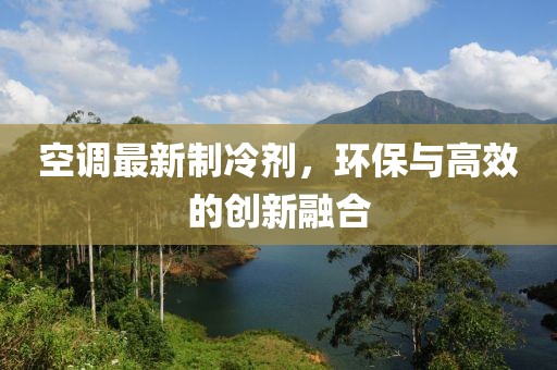 空調最新制冷劑，環保與高效的創新融合