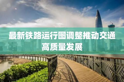 最新鐵路運行圖調整推動交通高質量發展
