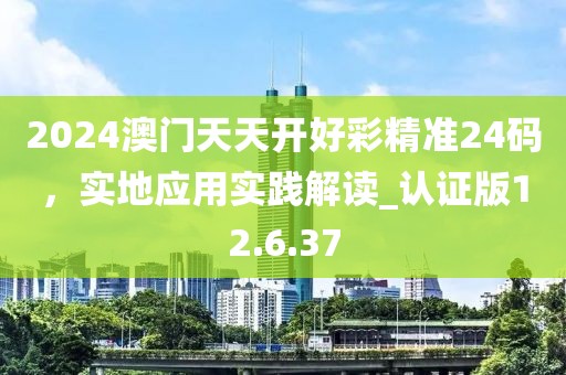 2024澳門天天開好彩精準24碼，實地應用實踐解讀_認證版12.6.37