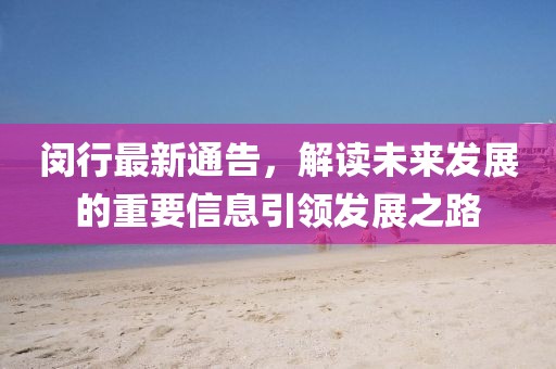 閔行最新通告，解讀未來發展的重要信息引領發展之路