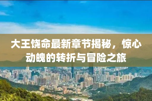 大王饒命最新章節揭秘，驚心動魄的轉折與冒險之旅