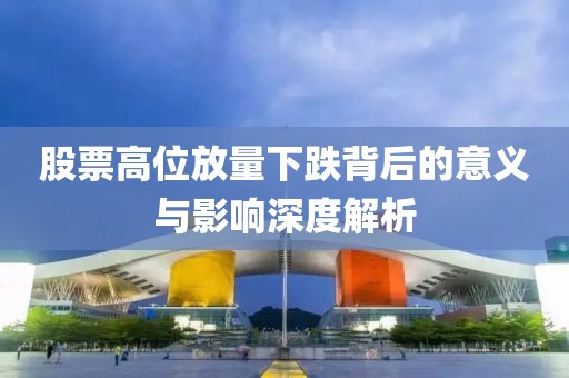 股票高位放量下跌背后的意義與影響深度解析