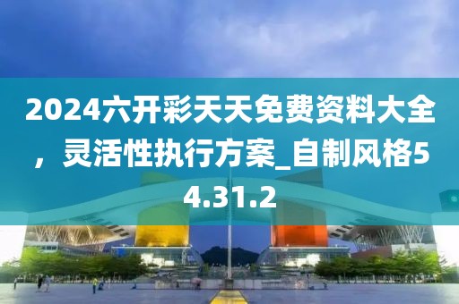 2024六開彩天天免費資料大全，靈活性執行方案_自制風格54.31.2