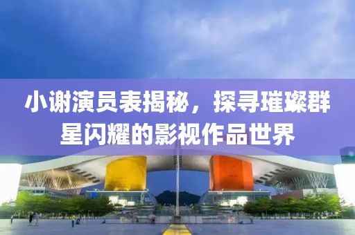 小謝演員表揭秘，探尋璀璨群星閃耀的影視作品世界