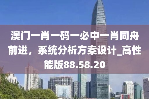 澳門一肖一碼一必中一肖同舟前進，系統分析方案設計_高性能版88.58.20