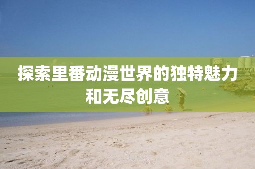探索里番動漫世界的獨特魅力和無盡創意