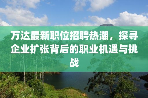 萬達最新職位招聘熱潮，探尋企業擴張背后的職業機遇與挑戰