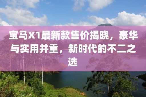 寶馬X1最新款售價揭曉，豪華與實用并重，新時代的不二之選