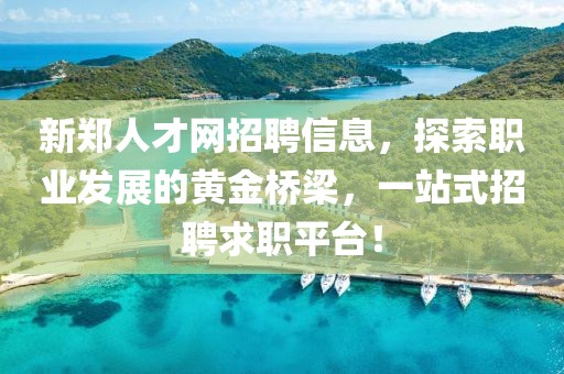 新鄭人才網招聘信息，探索職業發展的黃金橋梁，一站式招聘求職平臺！